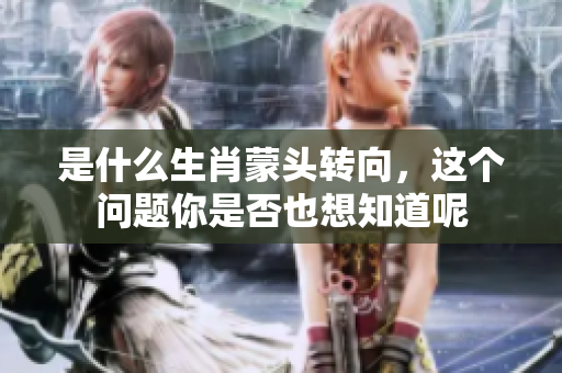 是什么生肖蒙头转向，这个问题你是否也想知道呢
