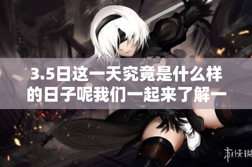 3.5日这一天究竟是什么样的日子呢我们一起来了解一下吧