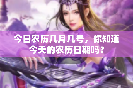 今日农历几月几号，你知道今天的农历日期吗？