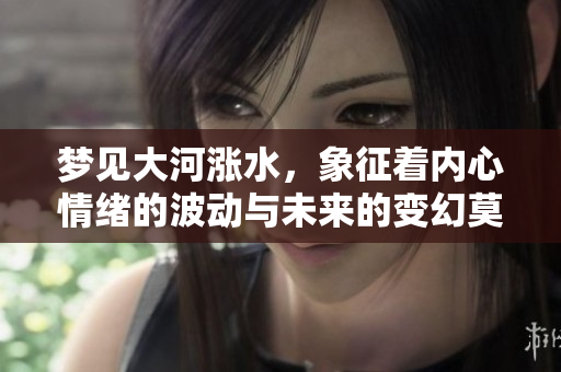 梦见大河涨水，象征着内心情绪的波动与未来的变幻莫测