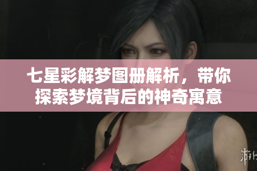 七星彩解梦图册解析，带你探索梦境背后的神奇寓意