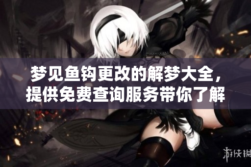 梦见鱼钩更改的解梦大全，提供免费查询服务带你了解梦境含义