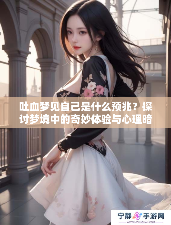 吐血梦见自己是什么预兆？探讨梦境中的奇妙体验与心理暗示