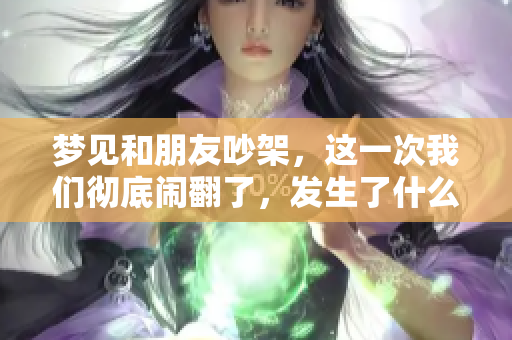 梦见和朋友吵架，这一次我们彻底闹翻了，发生了什么呢