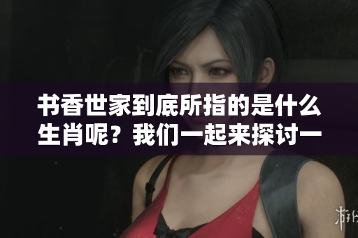 书香世家到底所指的是什么生肖呢？我们一起来探讨一下这个有趣的话题。