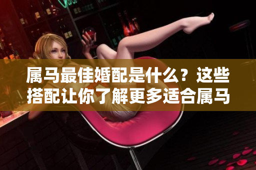 属马最佳婚配是什么？这些搭配让你了解更多适合属马的伴侣。