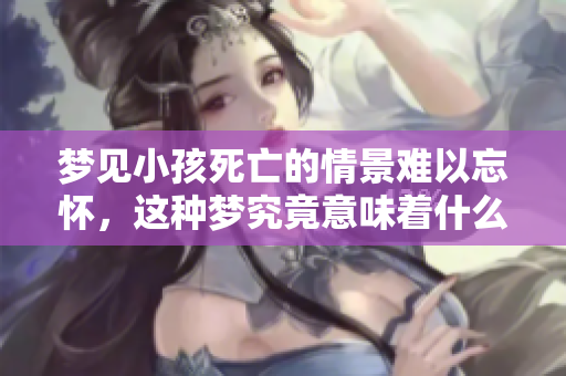 梦见小孩死亡的情景难以忘怀，这种梦究竟意味着什么呢？