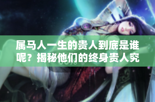 属马人一生的贵人到底是谁呢？揭秘他们的终身贵人究竟是哪个星座。