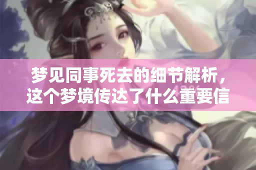 梦见同事死去的细节解析，这个梦境传达了什么重要信息呢