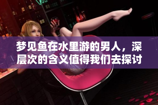 梦见鱼在水里游的男人，深层次的含义值得我们去探讨与思考
