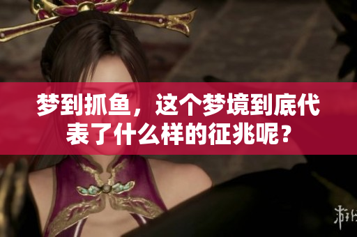 梦到抓鱼，这个梦境到底代表了什么样的征兆呢？
