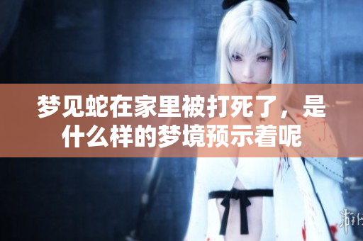 梦见蛇在家里被打死了，是什么样的梦境预示着呢