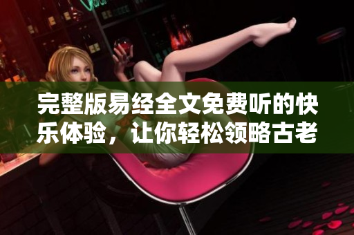 完整版易经全文免费听的快乐体验，让你轻松领略古老智慧