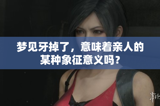 梦见牙掉了，意味着亲人的某种象征意义吗？