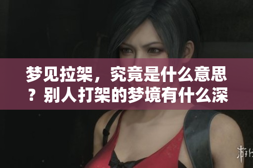 梦见拉架，究竟是什么意思？别人打架的梦境有什么深意？