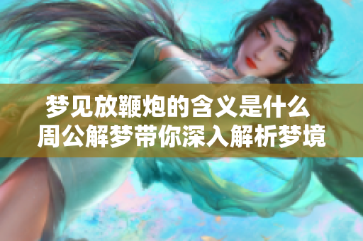 梦见放鞭炮的含义是什么 周公解梦带你深入解析梦境背后的意义