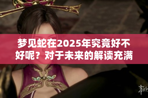 梦见蛇在2025年究竟好不好呢？对于未来的解读充满了未知和期待。