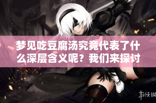 梦见吃豆腐汤究竟代表了什么深层含义呢？我们来探讨一下。