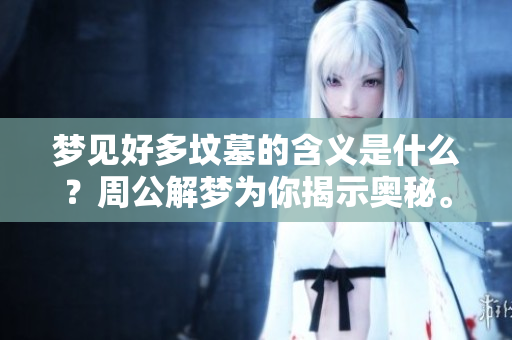 梦见好多坟墓的含义是什么？周公解梦为你揭示奥秘。
