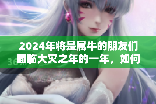 2024年将是属牛的朋友们面临大灾之年的一年，如何应对挑战？