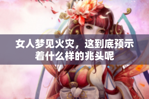 女人梦见火灾，这到底预示着什么样的兆头呢
