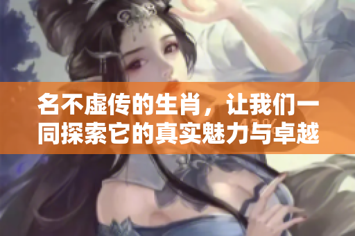 名不虚传的生肖，让我们一同探索它的真实魅力与卓越特点