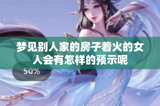 梦见别人家的房子着火的女人会有怎样的预示呢