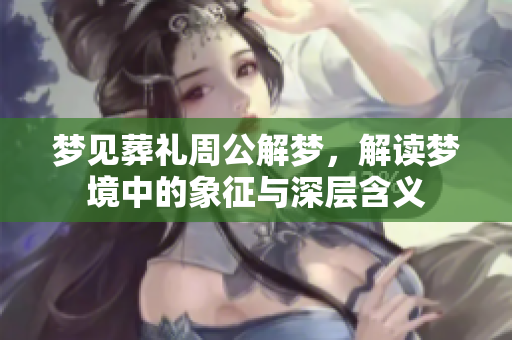 梦见葬礼周公解梦，解读梦境中的象征与深层含义