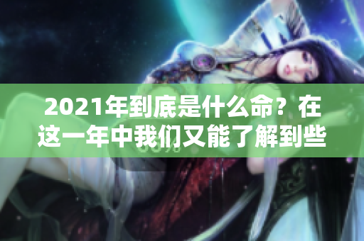 2021年到底是什么命？在这一年中我们又能了解到些什么呢？