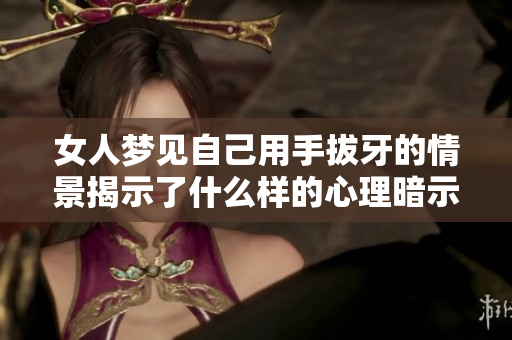 女人梦见自己用手拔牙的情景揭示了什么样的心理暗示和内心世界呢