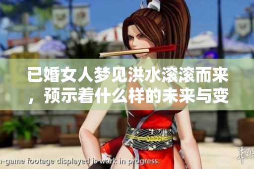 已婚女人梦见洪水滚滚而来，预示着什么样的未来与变化呢