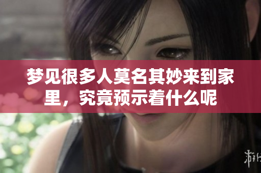 梦见很多人莫名其妙来到家里，究竟预示着什么呢