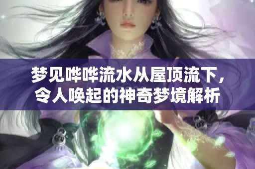 梦见哗哗流水从屋顶流下，令人唤起的神奇梦境解析
