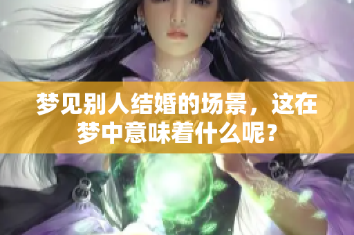 梦见别人结婚的场景，这在梦中意味着什么呢？
