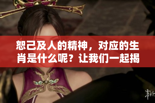 恕己及人的精神，对应的生肖是什么呢？让我们一起揭晓答案！