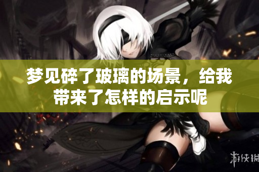 梦见碎了玻璃的场景，给我带来了怎样的启示呢