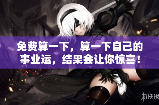 免费算一下，算一下自己的事业运，结果会让你惊喜！
