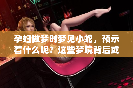 孕妇做梦时梦见小蛇，预示着什么呢？这些梦境背后或许隐藏着深意。