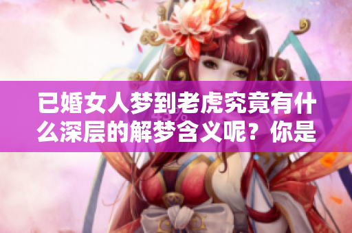 已婚女人梦到老虎究竟有什么深层的解梦含义呢？你是不是也感到好奇？