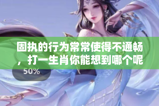 固执的行为常常使得不通畅，打一生肖你能想到哪个呢
