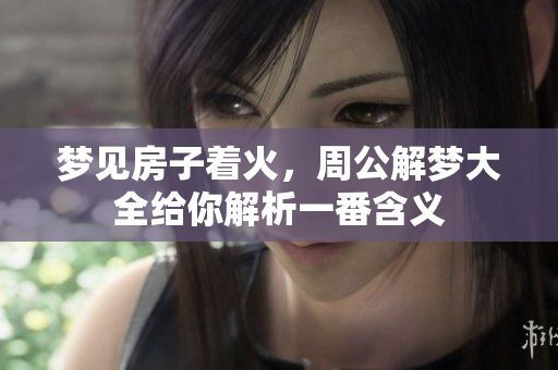 梦见房子着火，周公解梦大全给你解析一番含义