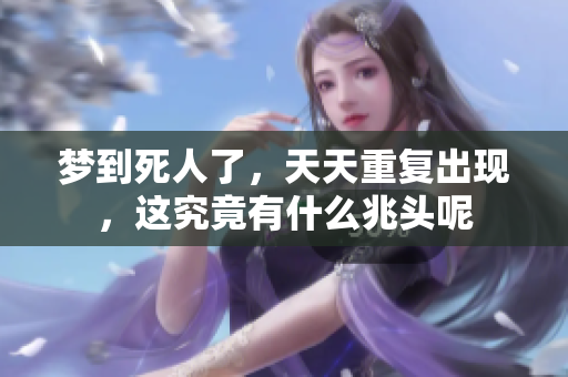 梦到死人了，天天重复出现，这究竟有什么兆头呢