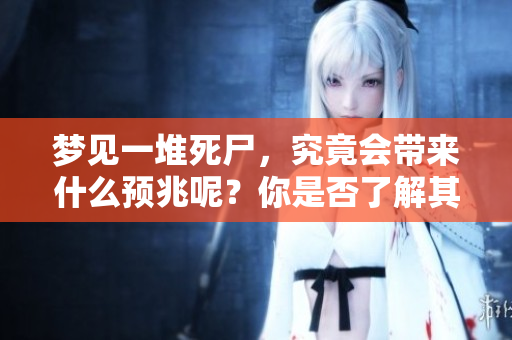 梦见一堆死尸，究竟会带来什么预兆呢？你是否了解其中的含义和解读？
