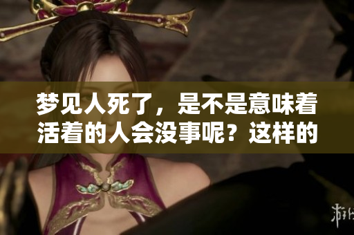 梦见人死了，是不是意味着活着的人会没事呢？这样的梦境究竟好不好呢？