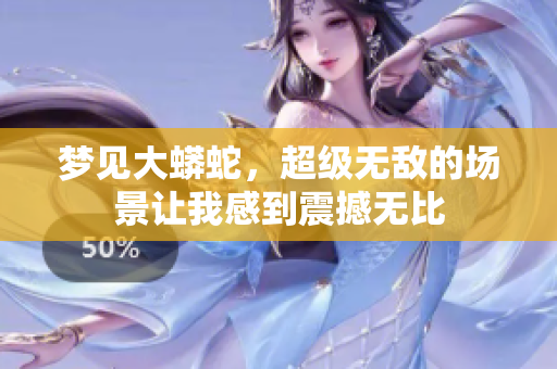 梦见大蟒蛇，超级无敌的场景让我感到震撼无比
