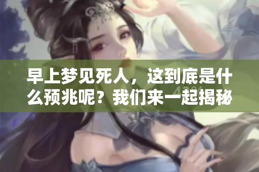 早上梦见死人，这到底是什么预兆呢？我们来一起揭秘一下梦境中的玄机。