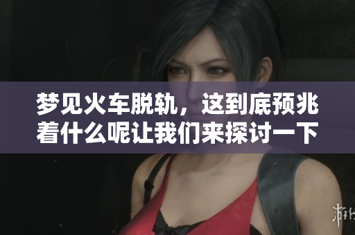 梦见火车脱轨，这到底预兆着什么呢让我们来探讨一下