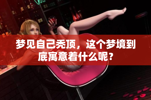 梦见自己秃顶，这个梦境到底寓意着什么呢？