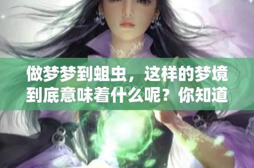 做梦梦到蛆虫，这样的梦境到底意味着什么呢？你知道它隐藏了哪些秘密吗？
