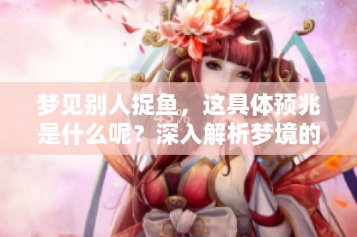 梦见别人捉鱼，这具体预兆是什么呢？深入解析梦境的含义与象征。